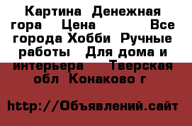 Картина “Денежная гора“ › Цена ­ 4 000 - Все города Хобби. Ручные работы » Для дома и интерьера   . Тверская обл.,Конаково г.